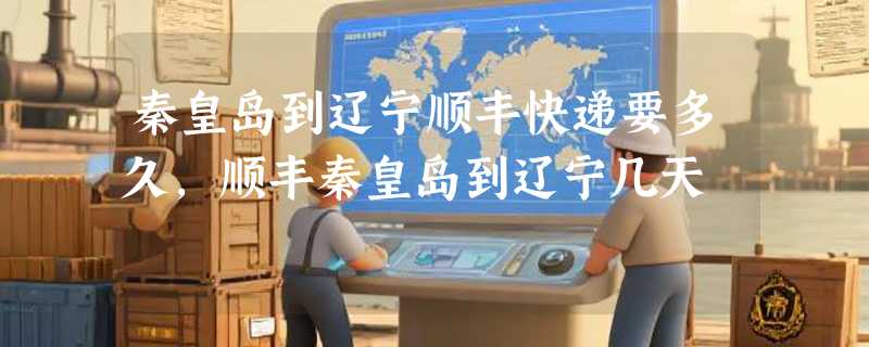 秦皇岛到辽宁顺丰快递要多久，顺丰秦皇岛到辽宁几天