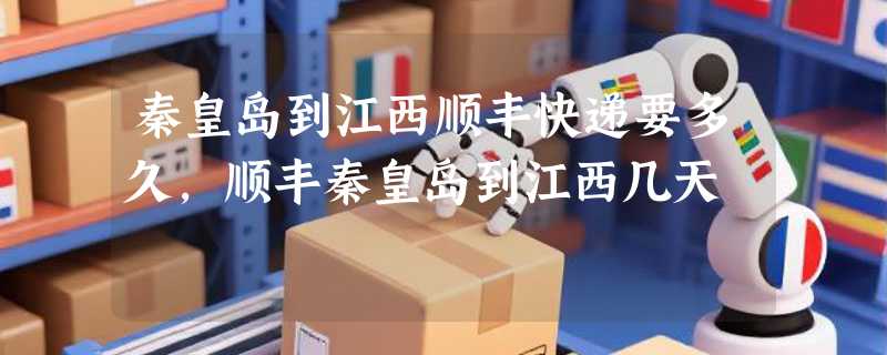 秦皇岛到江西顺丰快递要多久，顺丰秦皇岛到江西几天