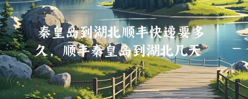 秦皇岛到湖北顺丰快递要多久，顺丰秦皇岛到湖北几天