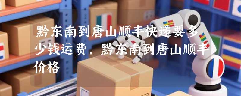 黔东南到唐山顺丰快递要多少钱运费，黔东南到唐山顺丰价格