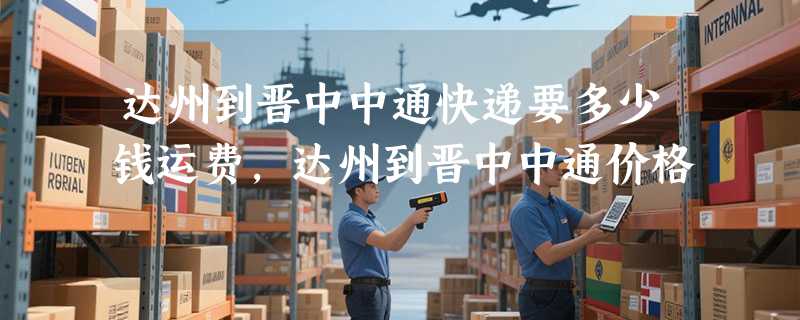 达州到晋中中通快递要多少钱运费，达州到晋中中通价格