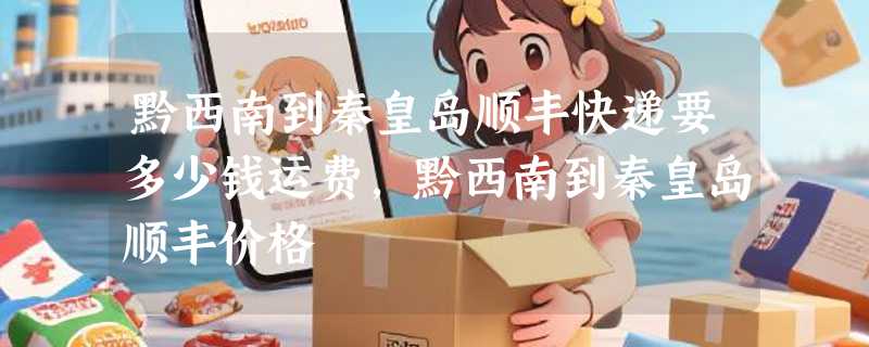 黔西南到秦皇岛顺丰快递要多少钱运费，黔西南到秦皇岛顺丰价格