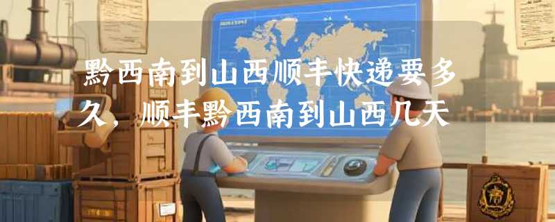黔西南到山西顺丰快递要多久，顺丰黔西南到山西几天