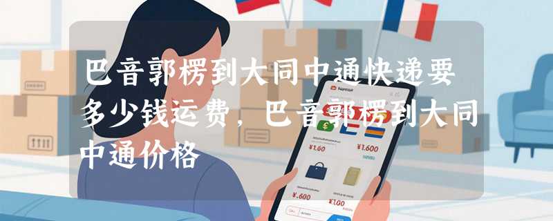 巴音郭楞到大同中通快递要多少钱运费，巴音郭楞到大同中通价格