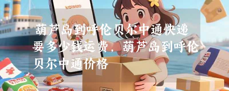 葫芦岛到呼伦贝尔中通快递要多少钱运费，葫芦岛到呼伦贝尔中通价格