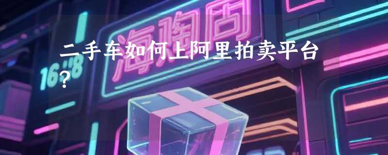 二手车如何上阿里拍卖平台？