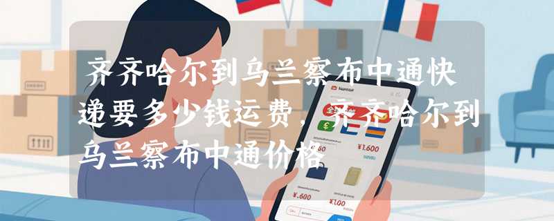 齐齐哈尔到乌兰察布中通快递要多少钱运费，齐齐哈尔到乌兰察布中通价格