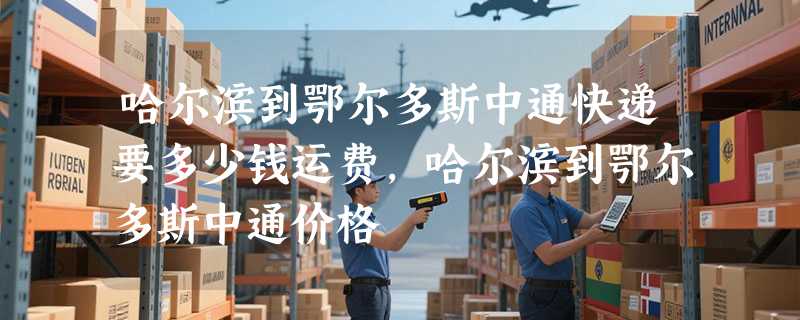 哈尔滨到鄂尔多斯中通快递要多少钱运费，哈尔滨到鄂尔多斯中通价格