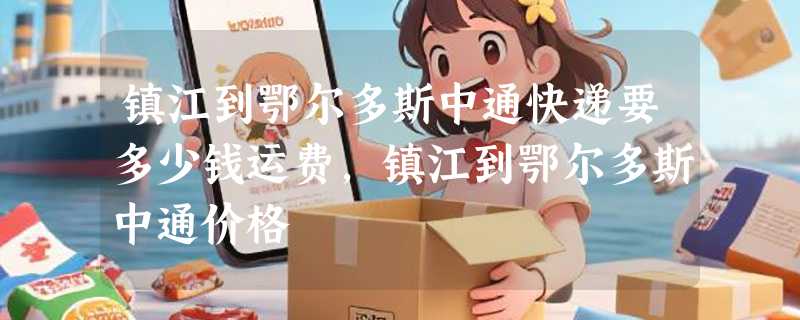 镇江到鄂尔多斯中通快递要多少钱运费，镇江到鄂尔多斯中通价格
