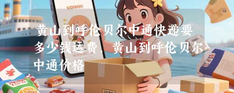 黄山到呼伦贝尔中通快递要多少钱运费，黄山到呼伦贝尔中通价格
