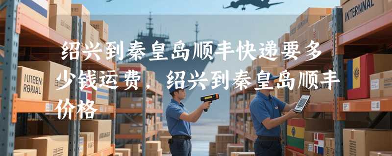 绍兴到秦皇岛顺丰快递要多少钱运费，绍兴到秦皇岛顺丰价格