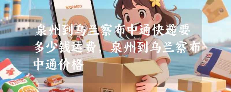 泉州到乌兰察布中通快递要多少钱运费，泉州到乌兰察布中通价格