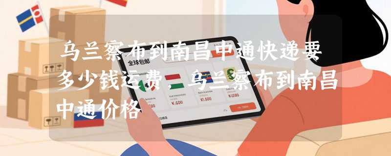 乌兰察布到南昌中通快递要多少钱运费，乌兰察布到南昌中通价格