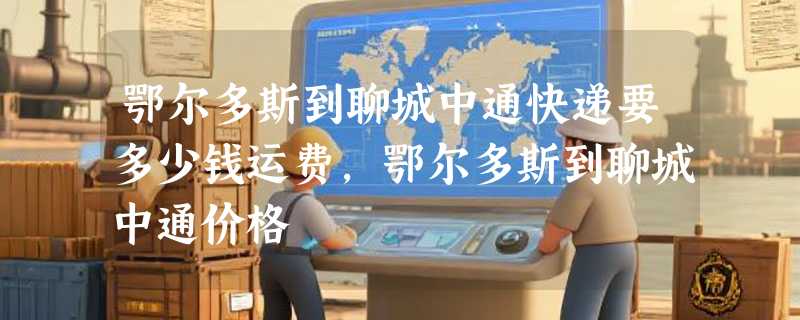 鄂尔多斯到聊城中通快递要多少钱运费，鄂尔多斯到聊城中通价格