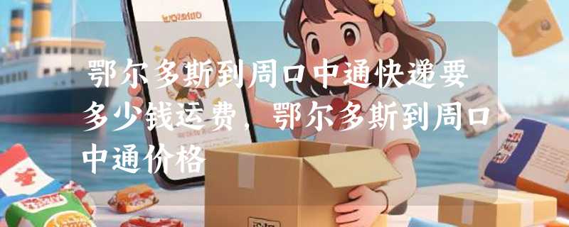 鄂尔多斯到周口中通快递要多少钱运费，鄂尔多斯到周口中通价格
