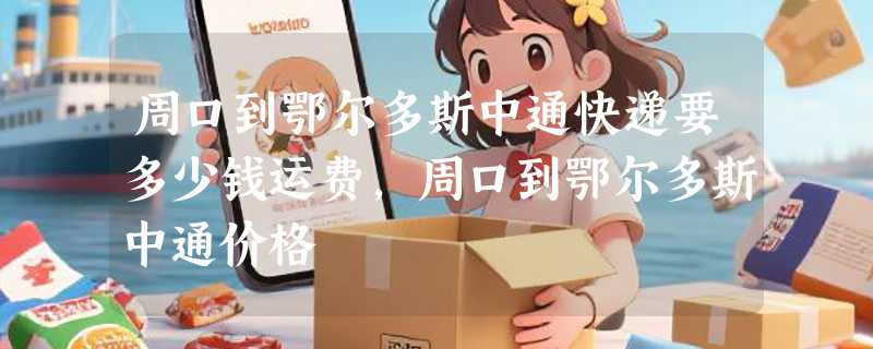 周口到鄂尔多斯中通快递要多少钱运费，周口到鄂尔多斯中通价格