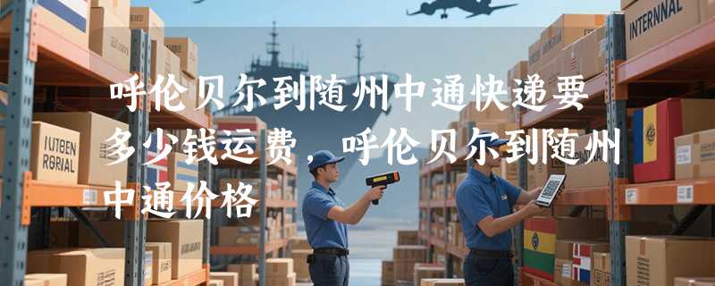呼伦贝尔到随州中通快递要多少钱运费，呼伦贝尔到随州中通价格