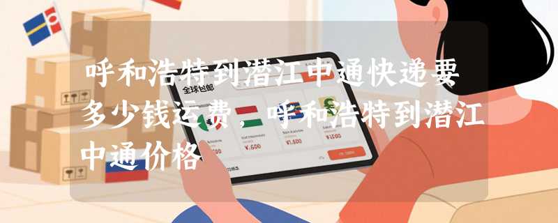 呼和浩特到潜江中通快递要多少钱运费，呼和浩特到潜江中通价格