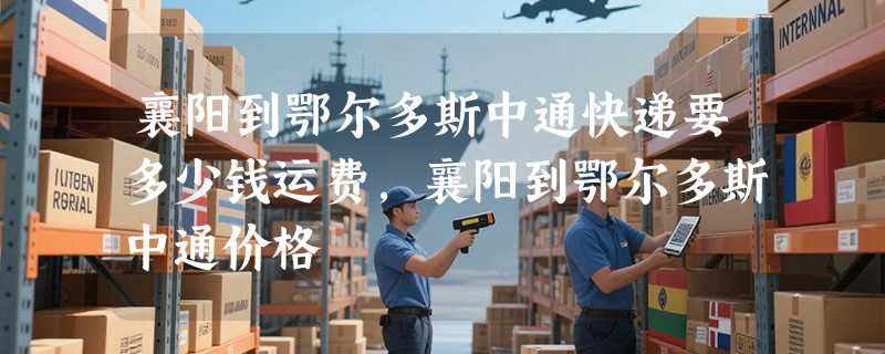 襄阳到鄂尔多斯中通快递要多少钱运费，襄阳到鄂尔多斯中通价格