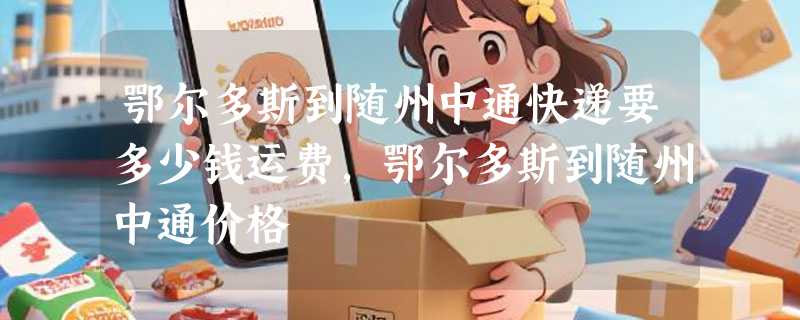 鄂尔多斯到随州中通快递要多少钱运费，鄂尔多斯到随州中通价格