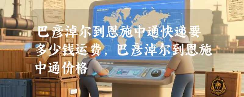 巴彦淖尔到恩施中通快递要多少钱运费，巴彦淖尔到恩施中通价格