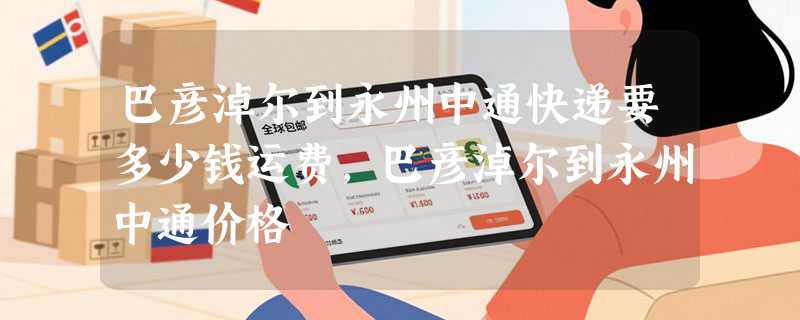 巴彦淖尔到永州中通快递要多少钱运费，巴彦淖尔到永州中通价格