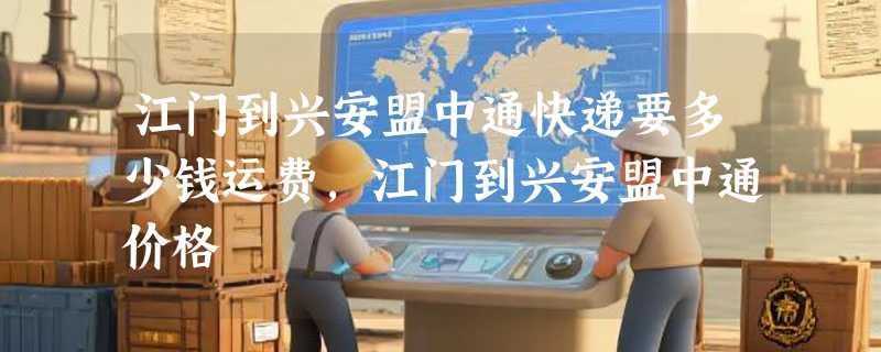 江门到兴安盟中通快递要多少钱运费，江门到兴安盟中通价格