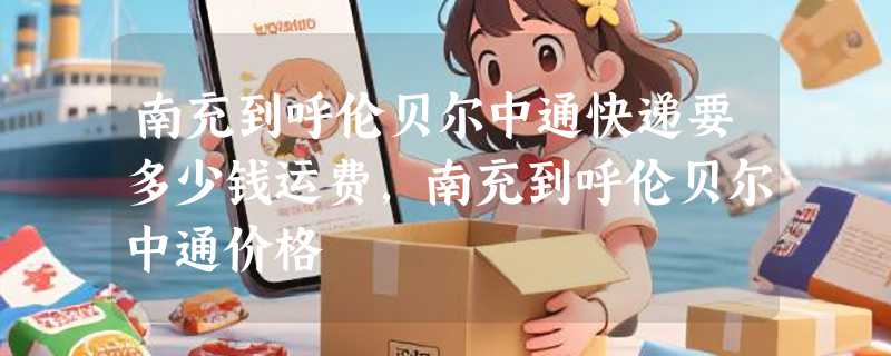 南充到呼伦贝尔中通快递要多少钱运费，南充到呼伦贝尔中通价格