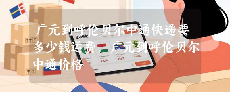广元到呼伦贝尔中通快递要多少钱运费，广元到呼伦贝尔中通价格