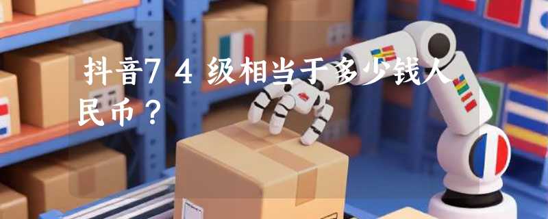 抖音74级相当于多少钱人民币？