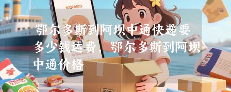 鄂尔多斯到阿坝中通快递要多少钱运费，鄂尔多斯到阿坝中通价格