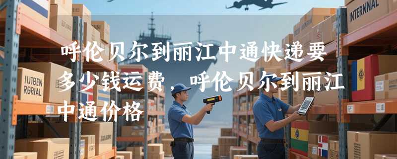 呼伦贝尔到丽江中通快递要多少钱运费，呼伦贝尔到丽江中通价格
