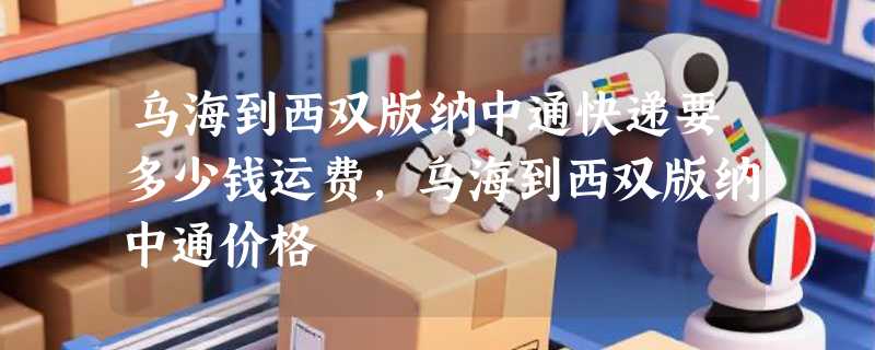 乌海到西双版纳中通快递要多少钱运费，乌海到西双版纳中通价格