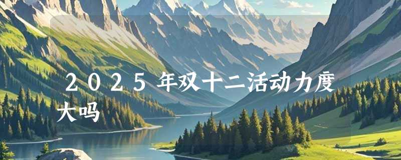 2025年双十二活动力度大吗