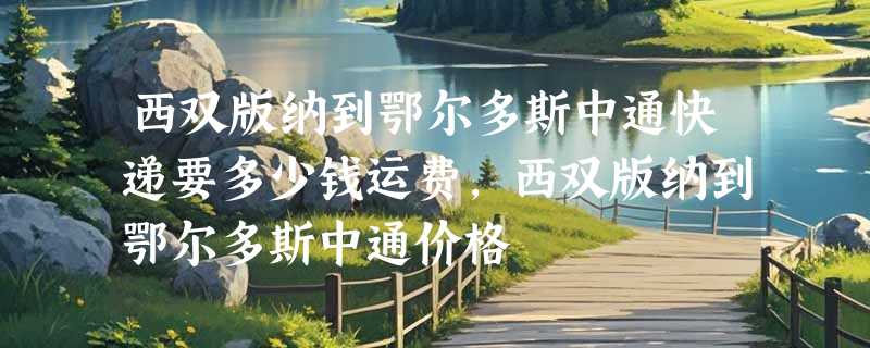 西双版纳到鄂尔多斯中通快递要多少钱运费，西双版纳到鄂尔多斯中通价格