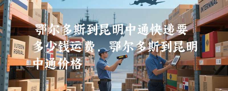 鄂尔多斯到昆明中通快递要多少钱运费，鄂尔多斯到昆明中通价格