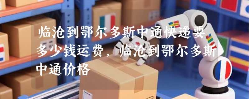 临沧到鄂尔多斯中通快递要多少钱运费，临沧到鄂尔多斯中通价格