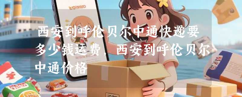 西安到呼伦贝尔中通快递要多少钱运费，西安到呼伦贝尔中通价格