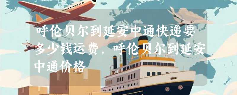 呼伦贝尔到延安中通快递要多少钱运费，呼伦贝尔到延安中通价格