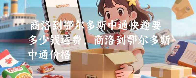 商洛到鄂尔多斯中通快递要多少钱运费，商洛到鄂尔多斯中通价格