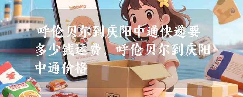 呼伦贝尔到庆阳中通快递要多少钱运费，呼伦贝尔到庆阳中通价格