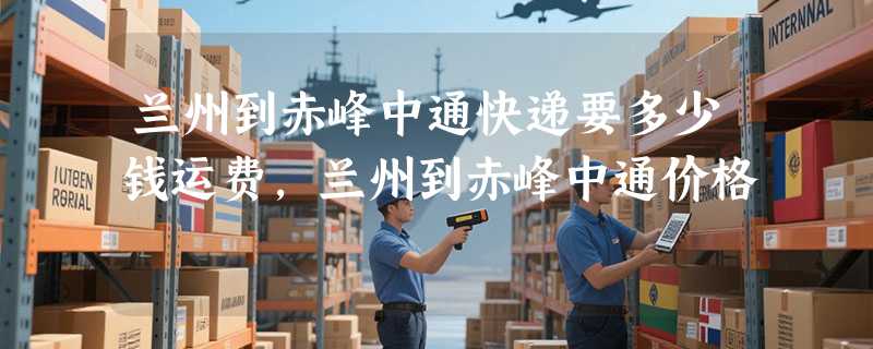 兰州到赤峰中通快递要多少钱运费，兰州到赤峰中通价格