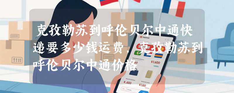 克孜勒苏到呼伦贝尔中通快递要多少钱运费，克孜勒苏到呼伦贝尔中通价格