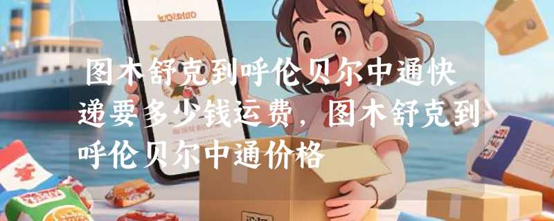图木舒克到呼伦贝尔中通快递要多少钱运费，图木舒克到呼伦贝尔中通价格