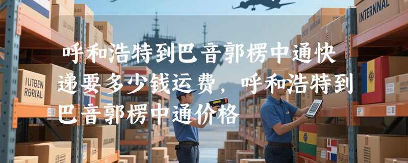 呼和浩特到巴音郭楞中通快递要多少钱运费，呼和浩特到巴音郭楞中通价格