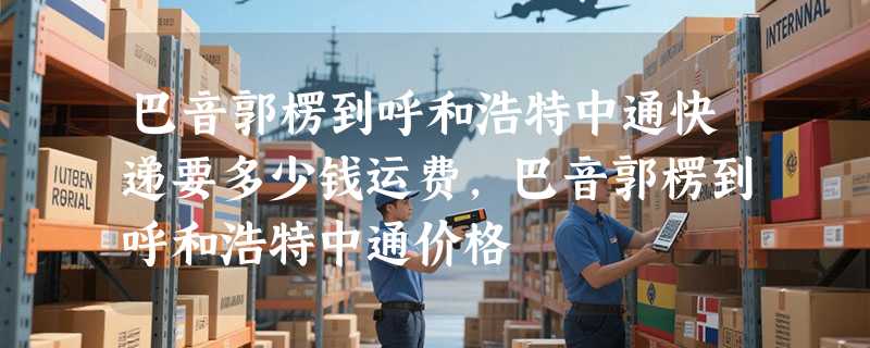 巴音郭楞到呼和浩特中通快递要多少钱运费，巴音郭楞到呼和浩特中通价格