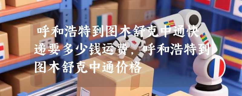 呼和浩特到图木舒克中通快递要多少钱运费，呼和浩特到图木舒克中通价格