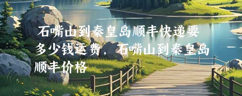 石嘴山到秦皇岛顺丰快递要多少钱运费，石嘴山到秦皇岛顺丰价格