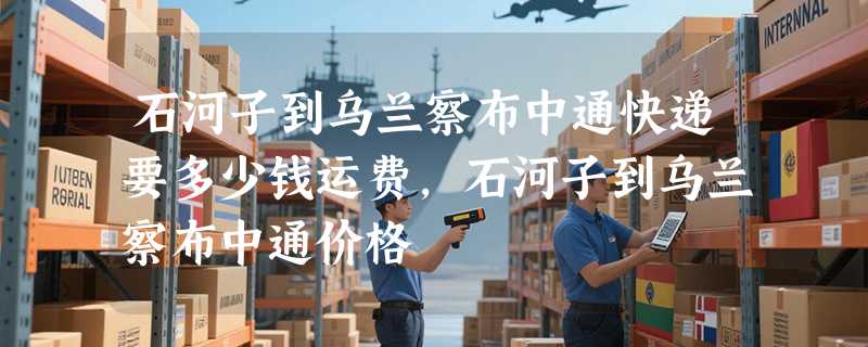 石河子到乌兰察布中通快递要多少钱运费，石河子到乌兰察布中通价格