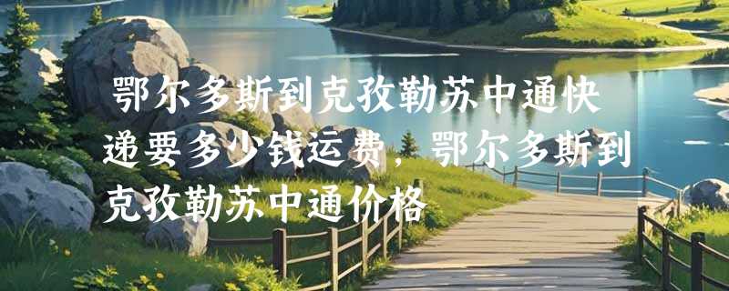 鄂尔多斯到克孜勒苏中通快递要多少钱运费，鄂尔多斯到克孜勒苏中通价格